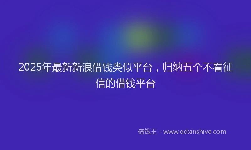 2025年最新新浪借钱类似平台，归纳五个不看征信的借钱平台