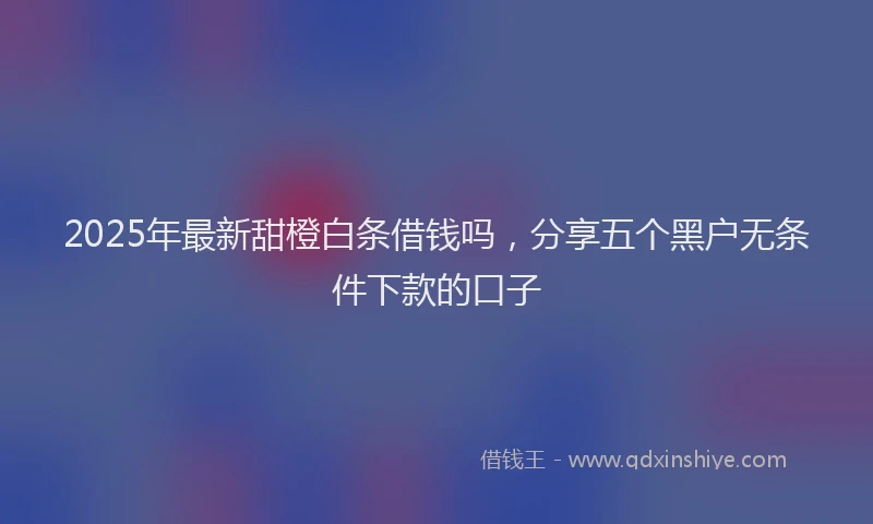 2025年最新甜橙白条借钱吗，分享五个黑户无条件下款的口子