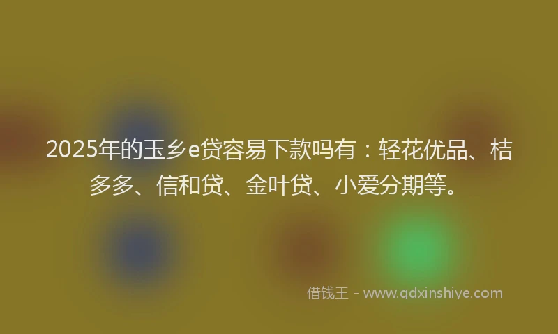 2025年的玉乡e贷容易下款吗有：轻花优品、桔多多、信和贷、金叶贷、小爱分期等。