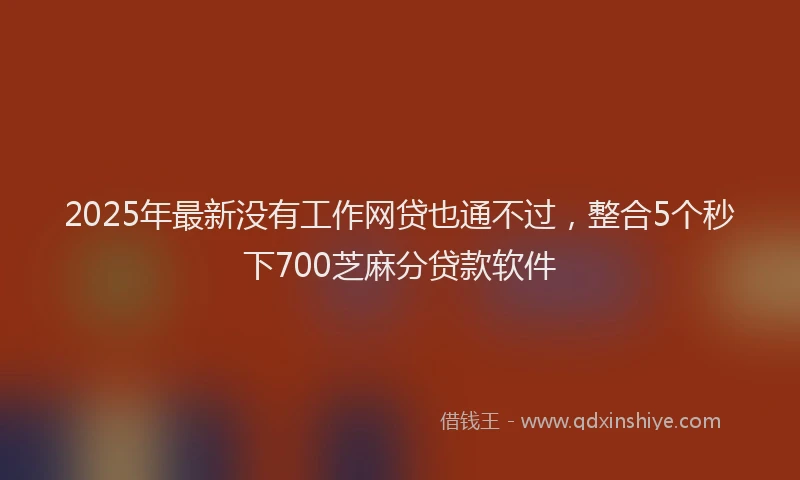 2025年最新没有工作网贷也通不过，整合5个秒下700芝麻分贷款软件