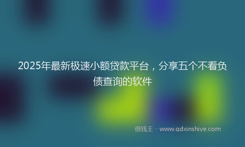 2025年最新极速小额贷款平台，分享五个不看负债查询的软件