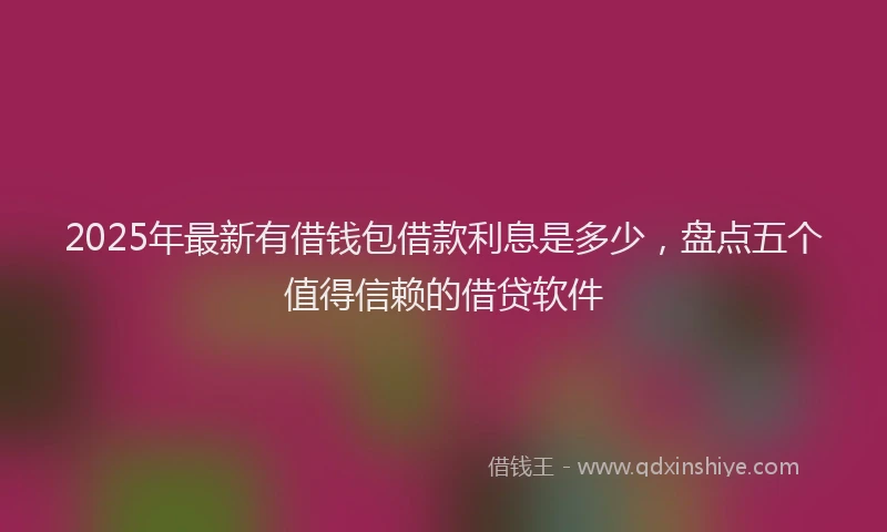 2025年最新有借钱包借款利息是多少，盘点五个值得信赖的借贷软件