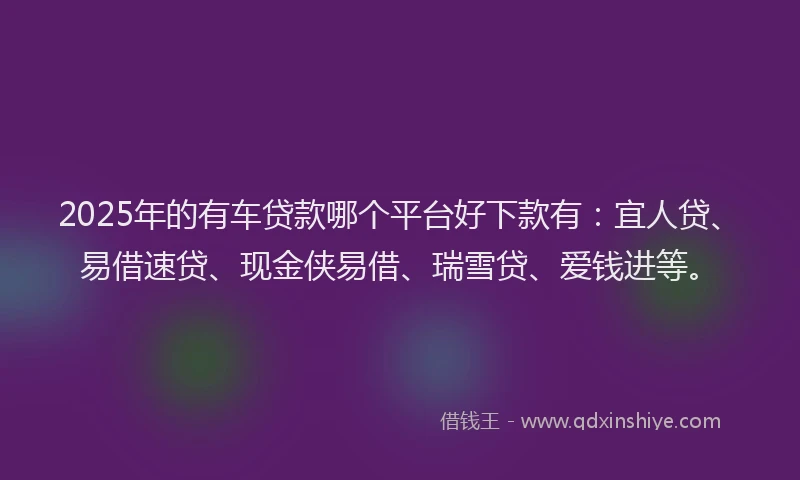 2025年的有车贷款哪个平台好下款有：宜人贷、易借速贷、现金侠易借、瑞雪贷、爱钱进等。