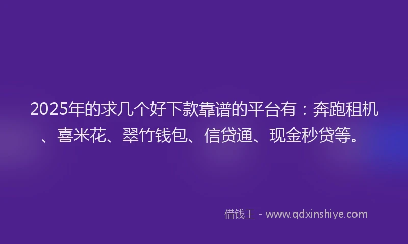 2025年的求几个好下款靠谱的平台有：奔跑租机、喜米花、翠竹钱包、信贷通、现金秒贷等。