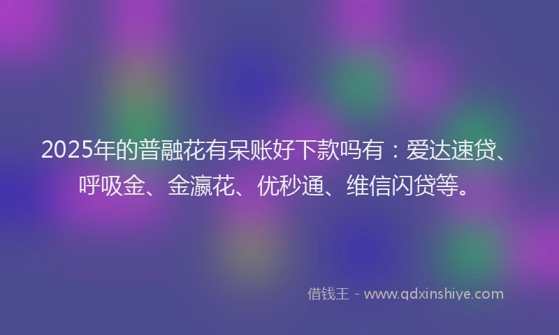 2025年的普融花有呆账好下款吗有：爱达速贷、呼吸金、金瀛花、优秒通、维信闪贷等。