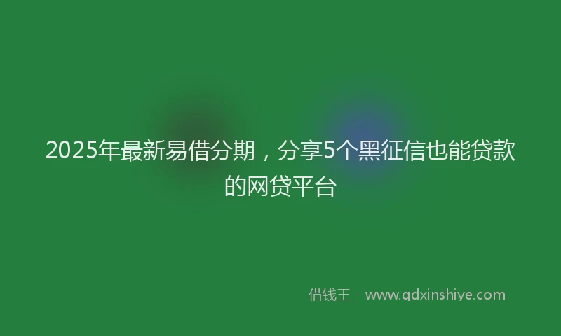 2025年最新易借分期，分享5个黑征信也能贷款的网贷平台