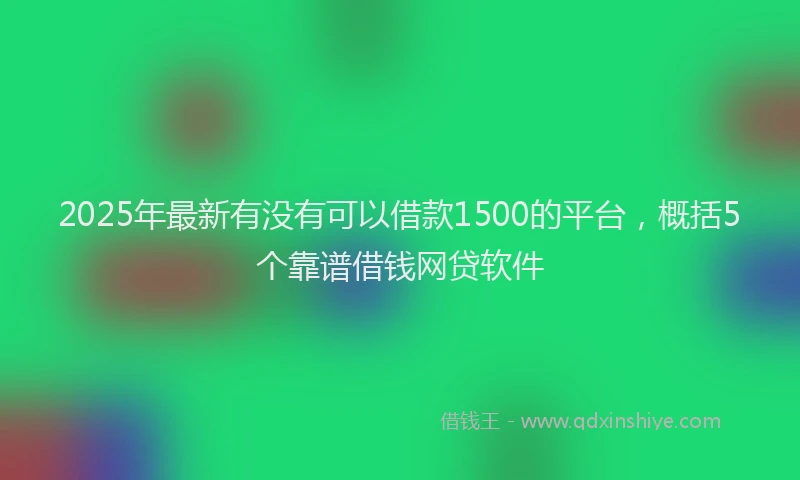 2025年最新有没有可以借款1500的平台，概括5个靠谱借钱网贷软件