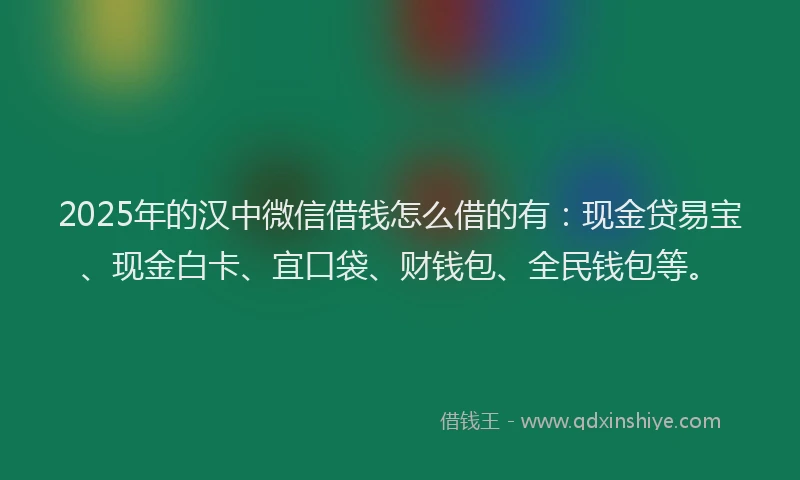 2025年的汉中微信借钱怎么借的有：现金贷易宝、现金白卡、宜口袋、财钱包、全民钱包等。