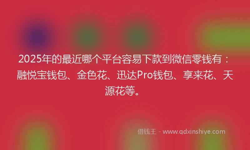 2025年的最近哪个平台容易下款到微信零钱有：融悦宝钱包、金色花、迅达Pro钱包、享来花、天源花等。