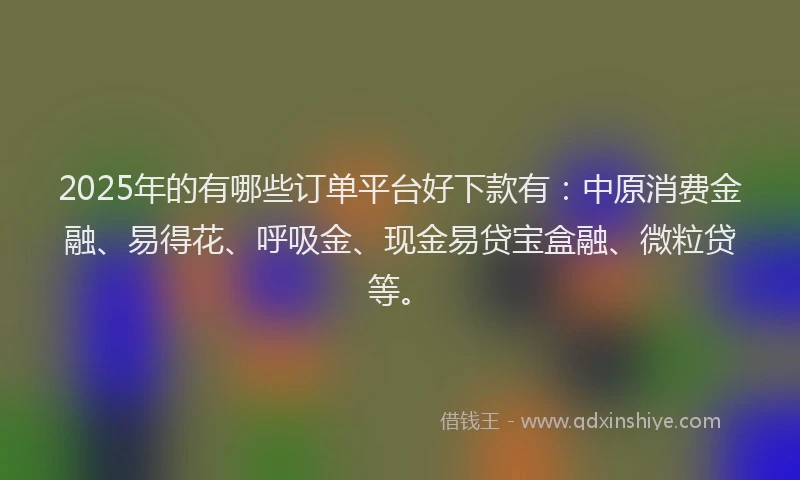 2025年的有哪些订单平台好下款有：中原消费金融、易得花、呼吸金、现金易贷宝盒融、微粒贷等。