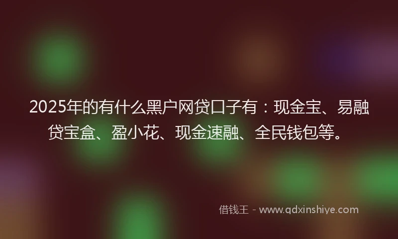 2025年的有什么黑户网贷口子有：现金宝、易融贷宝盒、盈小花、现金速融、全民钱包等。