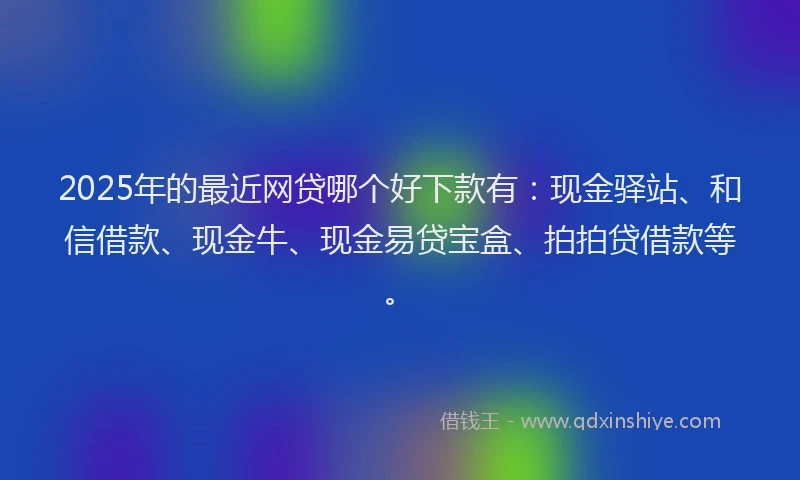 2025年的最近网贷哪个好下款有：现金驿站、和信借款、现金牛、现金易贷宝盒、拍拍贷借款等。
