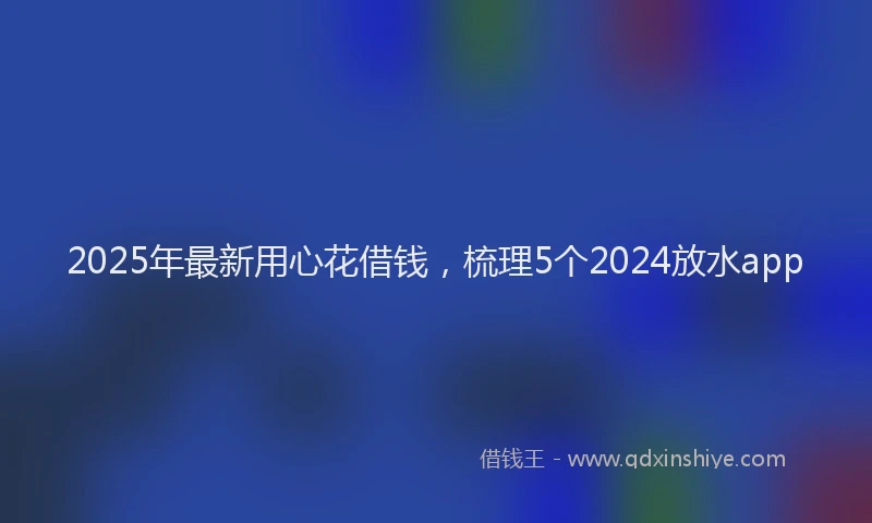 2025年最新用心花借钱，梳理5个2024放水app