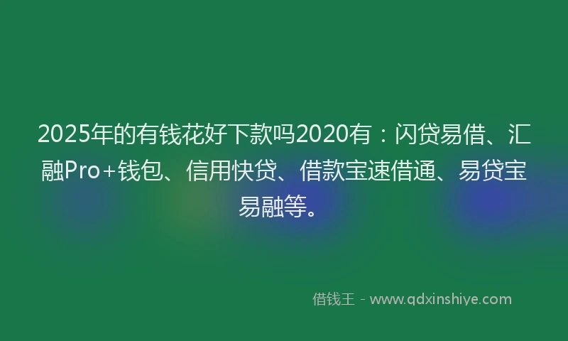 2025年的有钱花好下款吗2020有：闪贷易借、汇融Pro+钱包、信用快贷、借款宝速借通、易贷宝易融等。