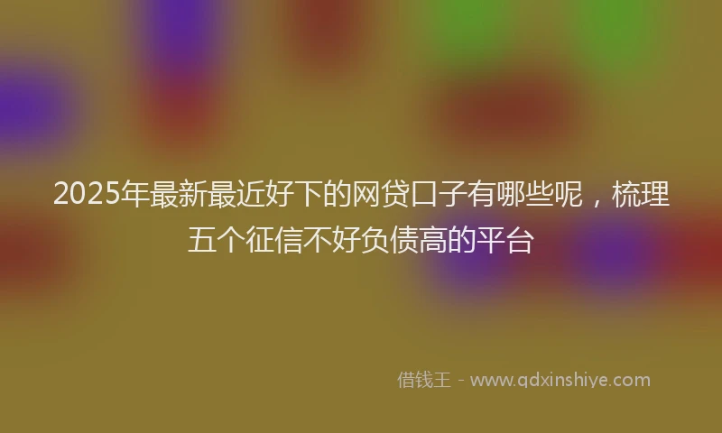 2025年最新最近好下的网贷口子有哪些呢，梳理五个征信不好负债高的平台