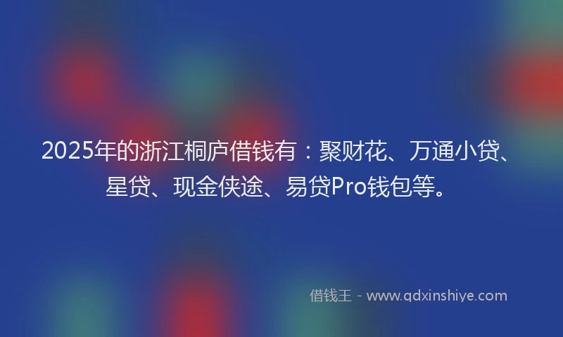 2025年的浙江桐庐借钱有：聚财花、万通小贷、星贷、现金侠途、易贷Pro钱包等。