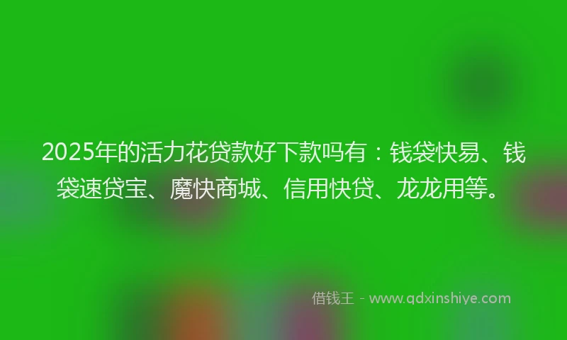 2025年的活力花贷款好下款吗有：钱袋快易、钱袋速贷宝、魔快商城、信用快贷、龙龙用等。