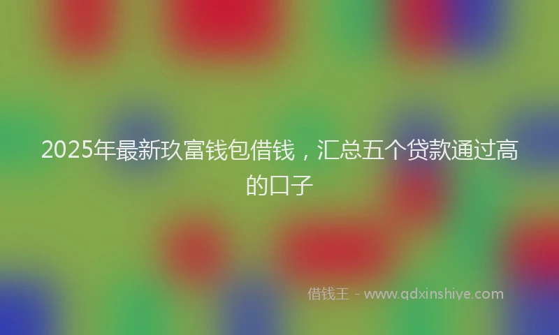 2025年最新玖富钱包借钱，汇总五个贷款通过高的口子