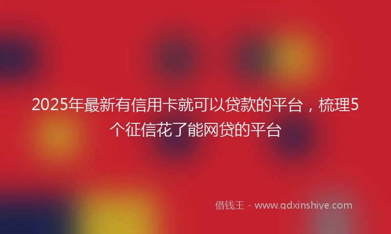 2025年最新有信用卡就可以贷款的平台，梳理5个征信花了能网贷的平台
