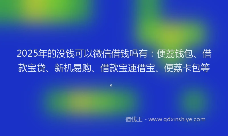 2025年的没钱可以微信借钱吗有：便荔钱包、借款宝贷、新机易购、借款宝速借宝、便荔卡包等。