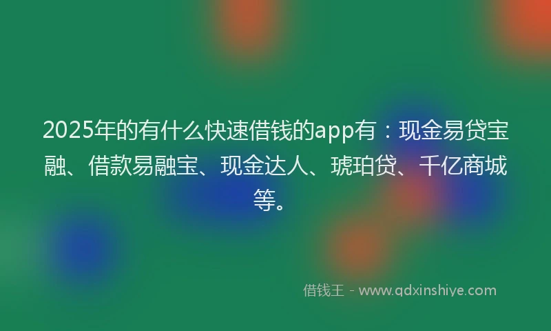 2025年的有什么快速借钱的app有：现金易贷宝融、借款易融宝、现金达人、琥珀贷、千亿商城等。