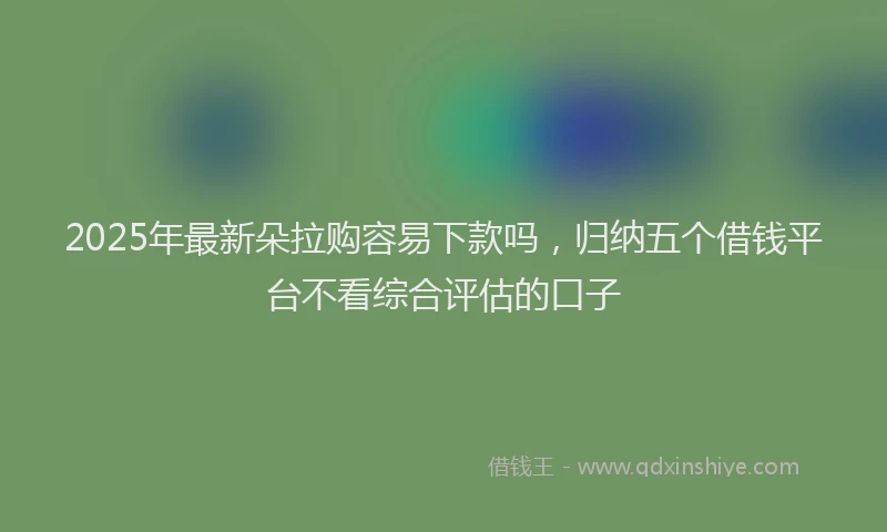 2025年最新朵拉购容易下款吗，归纳五个借钱平台不看综合评估的口子