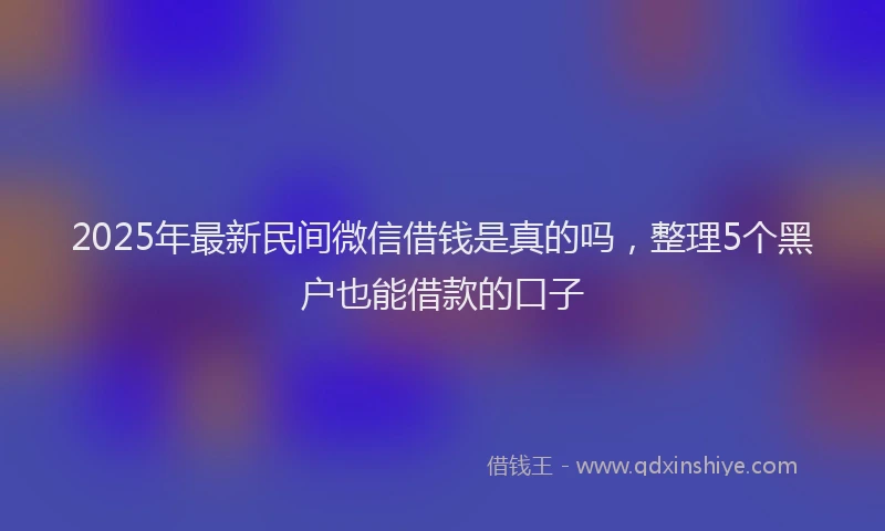 2025年最新民间微信借钱是真的吗，整理5个黑户也能借款的口子