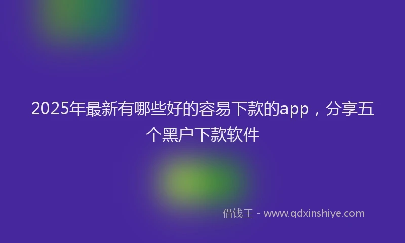 2025年最新有哪些好的容易下款的app，分享五个黑户下款软件