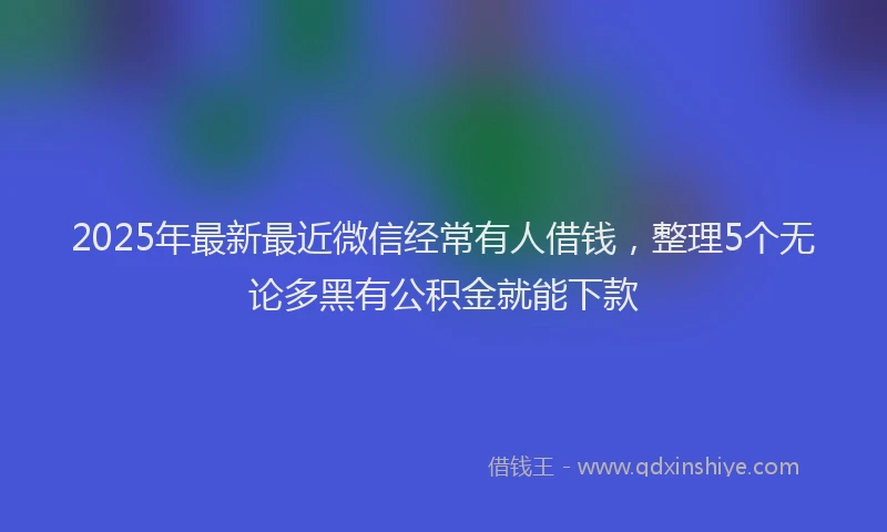 2025年最新最近微信经常有人借钱，整理5个无论多黑有公积金就能下款
