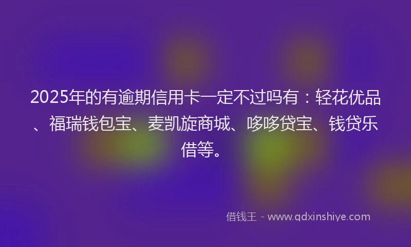 2025年的有逾期信用卡一定不过吗有：轻花优品、福瑞钱包宝、麦凯旋商城、哆哆贷宝、钱贷乐借等。