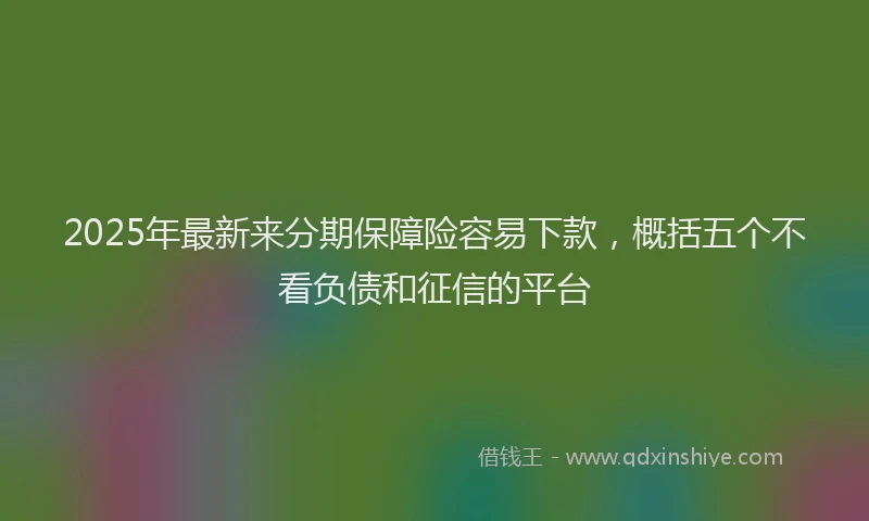 2025年最新来分期保障险容易下款，概括五个不看负债和征信的平台