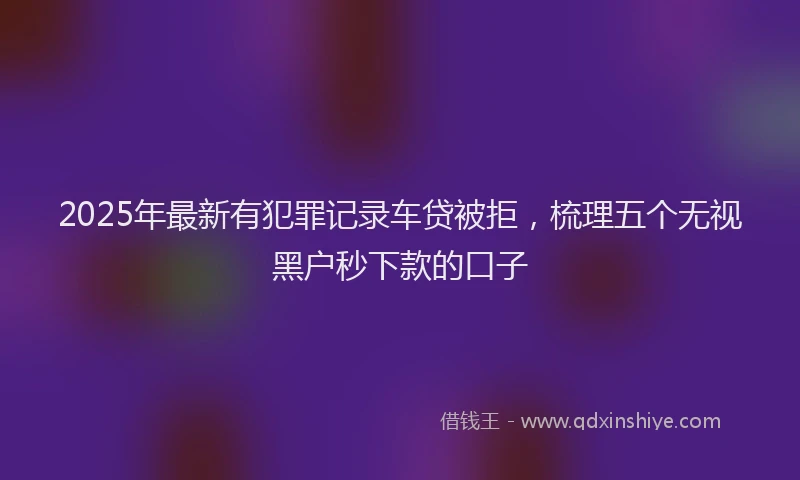 2025年最新有犯罪记录车贷被拒，梳理五个无视黑户秒下款的口子