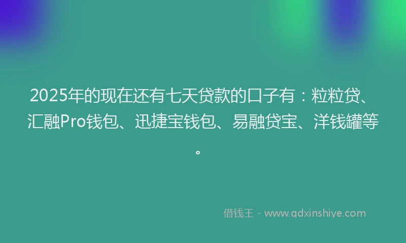 2025年的现在还有七天贷款的口子有：粒粒贷、汇融Pro钱包、迅捷宝钱包、易融贷宝、洋钱罐等。