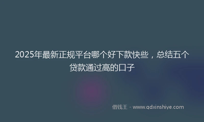 2025年最新正规平台哪个好下款快些，总结五个贷款通过高的口子