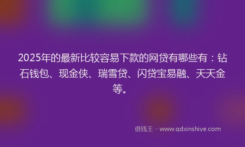 2025年的最新比较容易下款的网贷有哪些有：钻石钱包、现金侠、瑞雪贷、闪贷宝易融、天天金等。