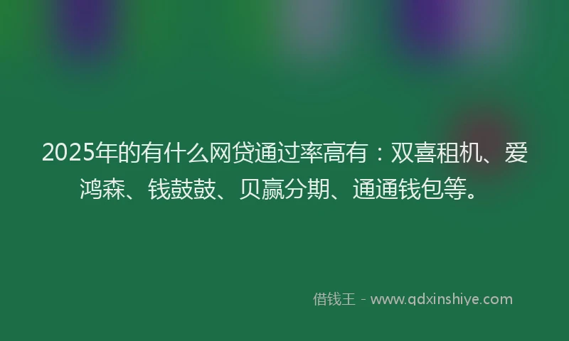 2025年的有什么网贷通过率高有：双喜租机、爱鸿森、钱鼓鼓、贝赢分期、通通钱包等。