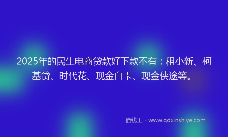 2025年的民生电商贷款好下款不有：租小新、柯基贷、时代花、现金白卡、现金侠途等。