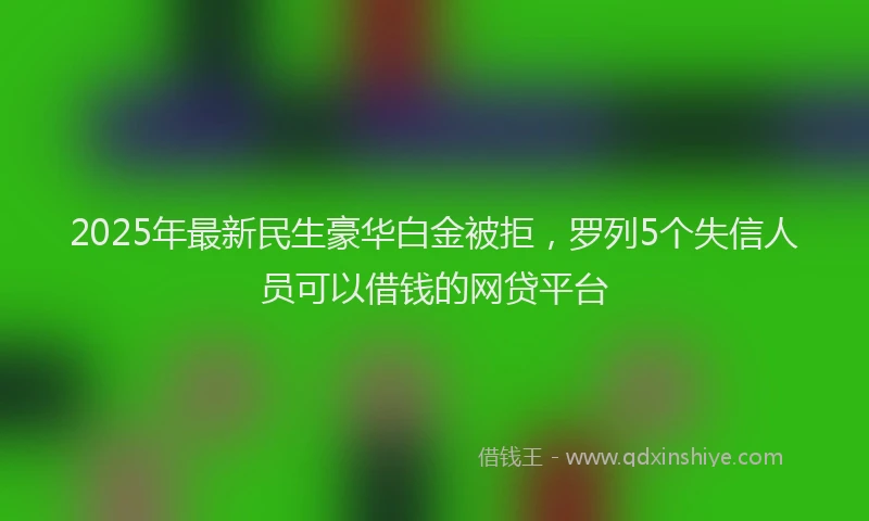 2025年最新民生豪华白金被拒，罗列5个失信人员可以借钱的网贷平台