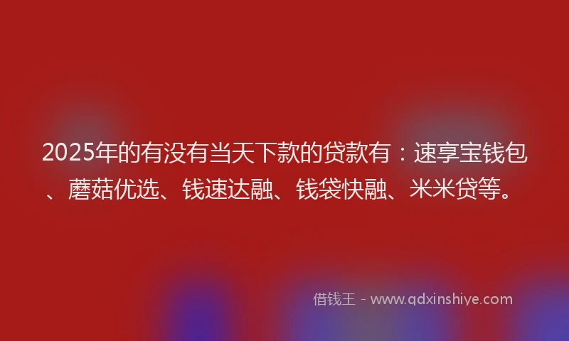2025年的有没有当天下款的贷款有：速享宝钱包、蘑菇优选、钱速达融、钱袋快融、米米贷等。