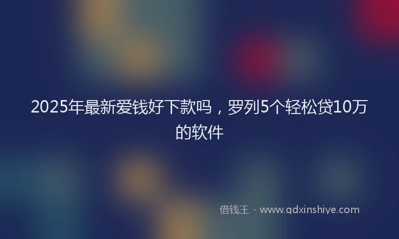 2025年最新爱钱好下款吗，罗列5个轻松贷10万的软件