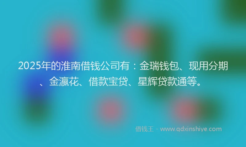 2025年的淮南借钱公司有：金瑞钱包、现用分期、金瀛花、借款宝贷、星辉贷款通等。