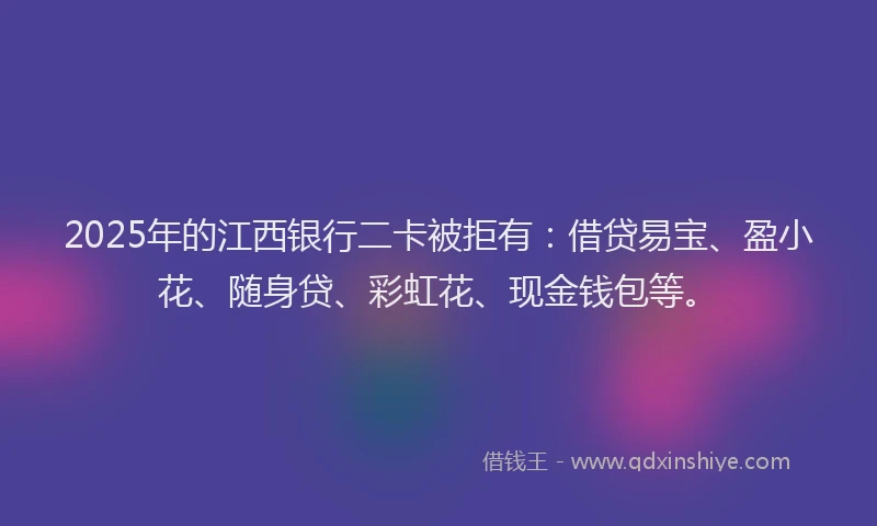 2025年的江西银行二卡被拒有：借贷易宝、盈小花、随身贷、彩虹花、现金钱包等。