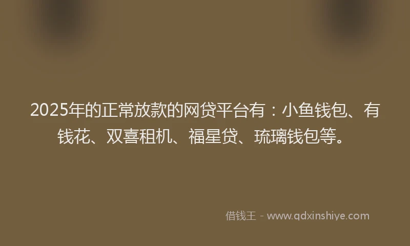 2025年的正常放款的网贷平台有：小鱼钱包、有钱花、双喜租机、福星贷、琉璃钱包等。