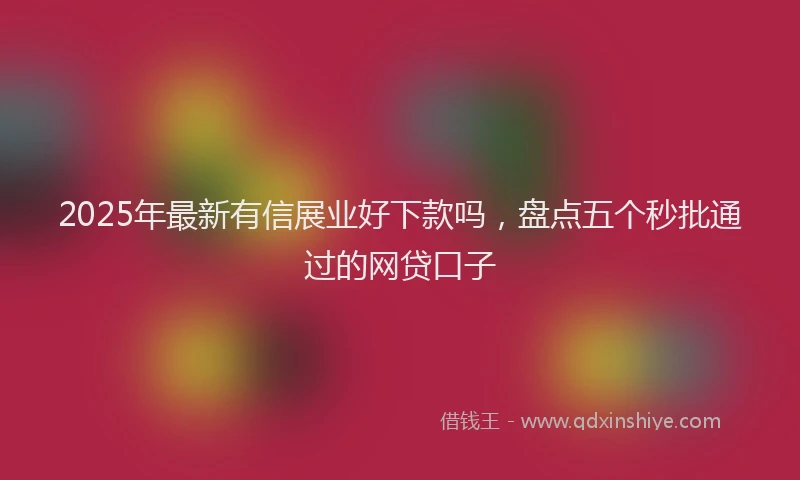 2025年最新有信展业好下款吗，盘点五个秒批通过的网贷口子