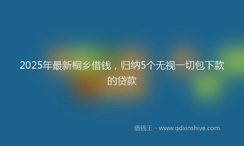 2025年最新桐乡借钱，归纳5个无视一切包下款的贷款