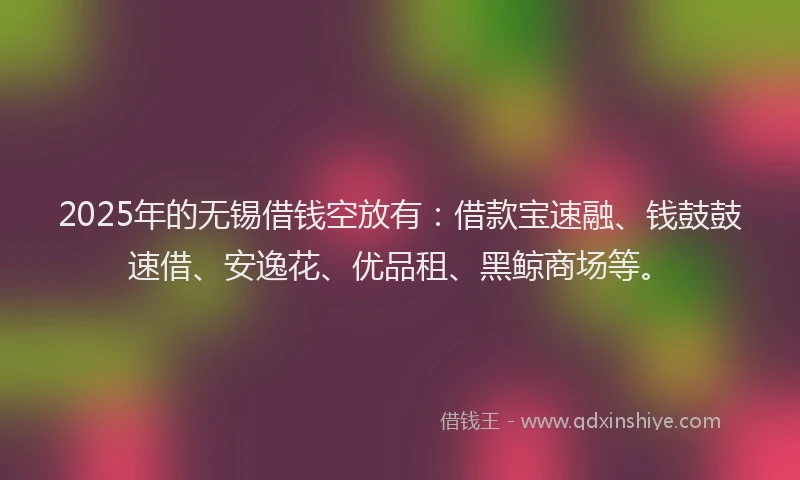 2025年的无锡借钱空放有：借款宝速融、钱鼓鼓速借、安逸花、优品租、黑鲸商场等。