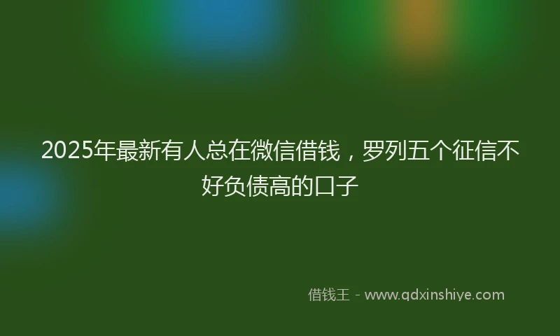 2025年最新有人总在微信借钱，罗列五个征信不好负债高的口子