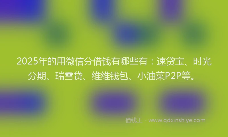 2025年的用微信分借钱有哪些有：速贷宝、时光分期、瑞雪贷、维维钱包、小油菜P2P等。