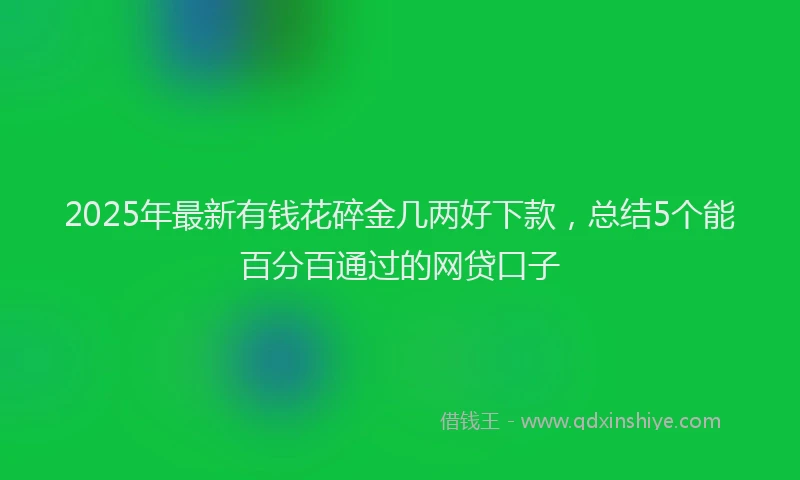 2025年最新有钱花碎金几两好下款，总结5个能百分百通过的网贷口子