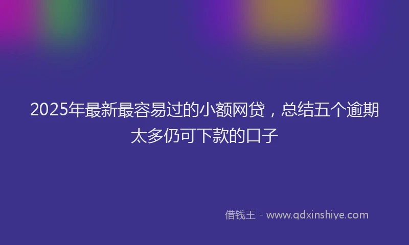 2025年最新最容易过的小额网贷，总结五个逾期太多仍可下款的口子